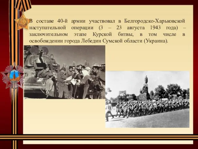 В составе 40-й армии участвовал в Белгородско-Харьковской наступательной операции (3