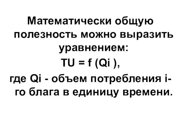 Математически общую полезность можно выразить уравнением: TU = f (Qi ), где Qi