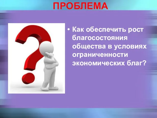 ПРОБЛЕМА Как обеспечить рост благосостояния общества в условиях ограниченности экономических благ?