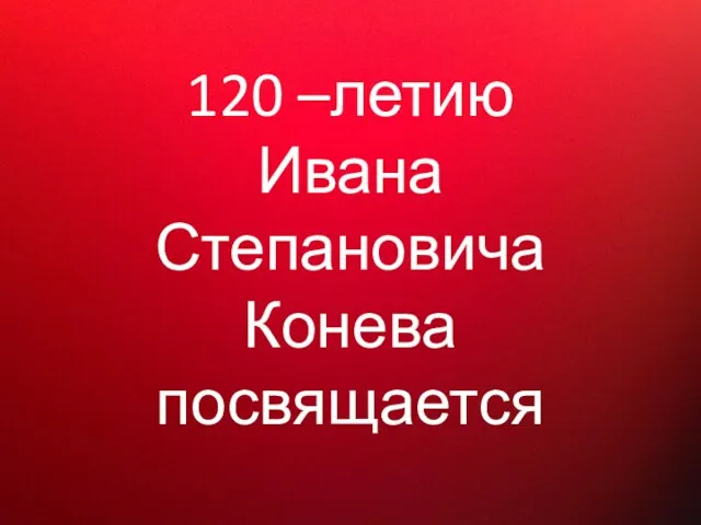 120 –летию Ивана Степановича Конева посвящается