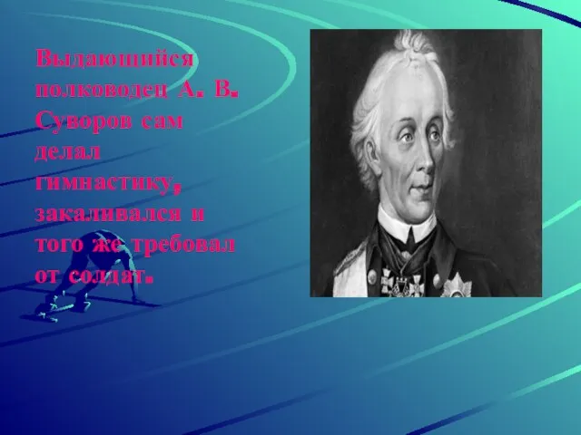 Выдающийся полководец А. В. Суворов сам делал гимнастику, закаливался и того же требовал от солдат.