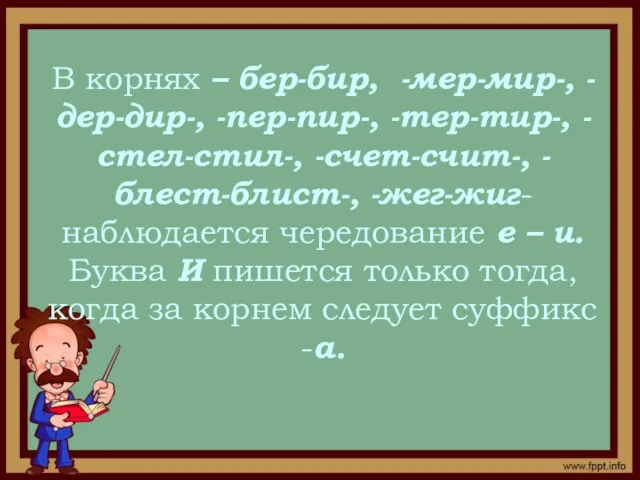 В корнях – бер-бир, -мер-мир-, -дер-дир-, -пер-пир-, -тер-тир-, -стел-стил-, -счет-счит-,