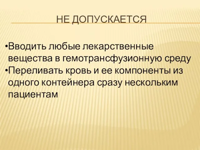 НЕ ДОПУСКАЕТСЯ Вводить любые лекарственные вещества в гемотрансфузионную среду Переливать кровь и ее