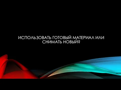 ИСПОЛЬЗОВАТЬ ГОТОВЫЙ МАТЕРИАЛ ИЛИ СНИМАТЬ НОВЫЙ?