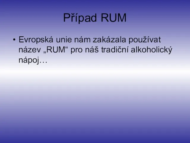 Případ RUM Evropská unie nám zakázala používat název „RUM“ pro náš tradiční alkoholický nápoj…