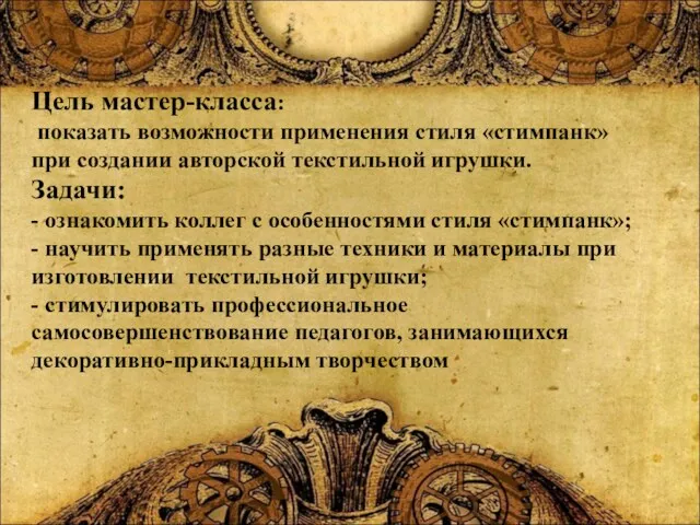 Цель мастер-класса: показать возможности применения стиля «стимпанк» при создании авторской текстильной игрушки. Задачи: