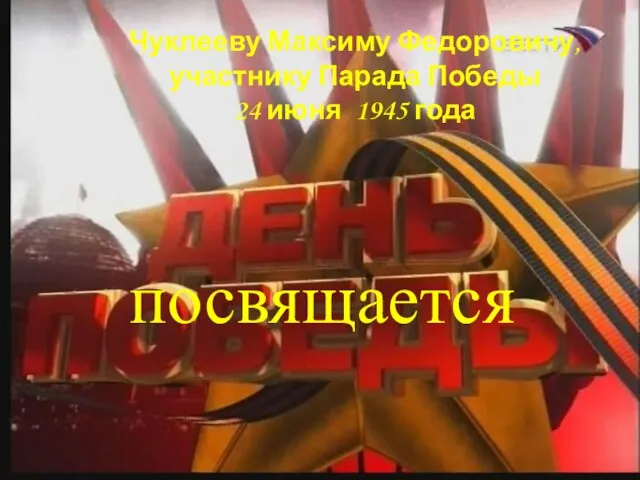 Чуклееву Максиму Федоровичу, участнику Парада Победы 24 июня 1945 года посвящается