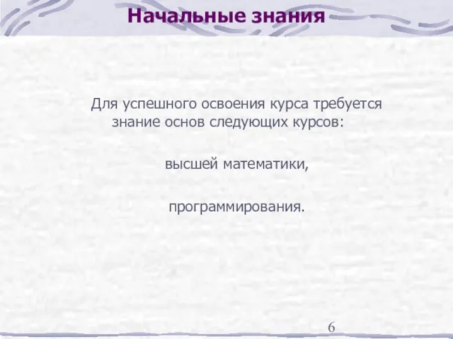 Начальные знания Для успешного освоения курса требуется знание основ следующих курсов: высшей математики, программирования.