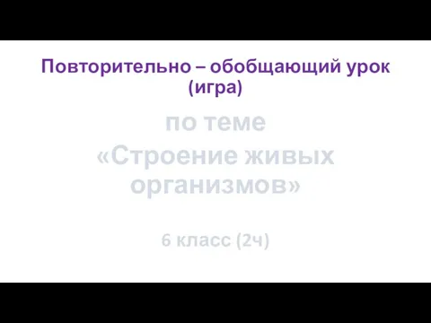 Повторительно – обобщающий урок (игра) по теме «Строение живых организмов» 6 класс (2ч)