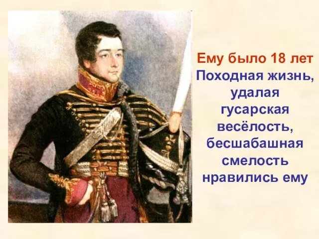 Ему было 18 лет Походная жизнь, удалая гусарская весёлость, бесшабашная смелость нравились ему