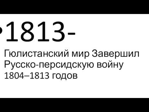 1813- Гюлистанский мир Завершил Русско-персидскую войну 1804–1813 годов