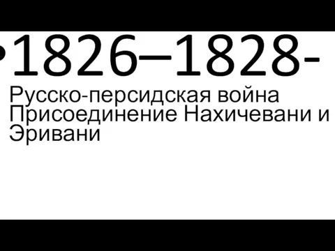 1826–1828- Русско-персидская война Присоединение Нахичевани и Эривани