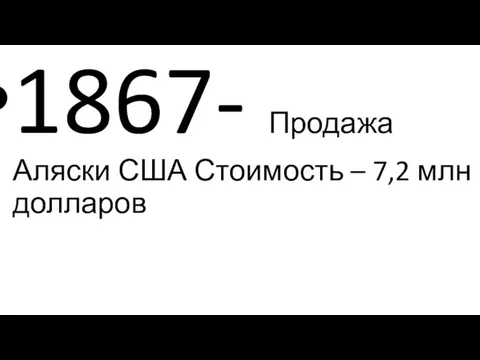 1867- Продажа Аляски США Стоимость – 7,2 млн долларов