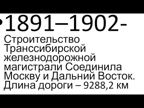 1891–1902- Строительство Транссибирской железнодорожной магистрали Соединила Москву и Дальний Восток. Длина дороги – 9288,2 км