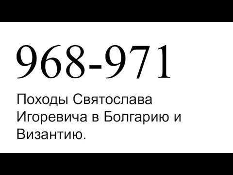 968-971 Походы Святослава Игоревича в Болгарию и Византию.