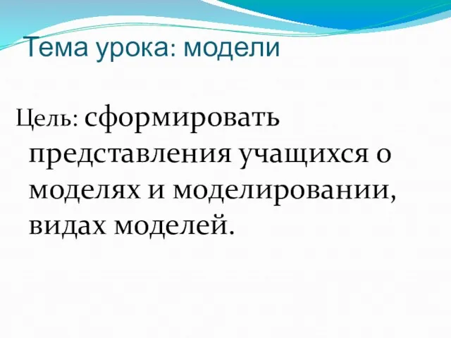 Тема урока: модели Цель: сформировать представления учащихся о моделях и моделировании, видах моделей.