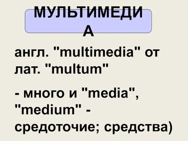 МУЛЬТИМЕДИА англ. "multimedia" от лат. "multum" - много и "media", "medium" - средоточие; средства)