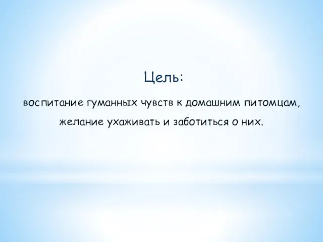 Цель: воспитание гуманных чувств к домашним питомцам, желание ухаживать и заботиться о них.