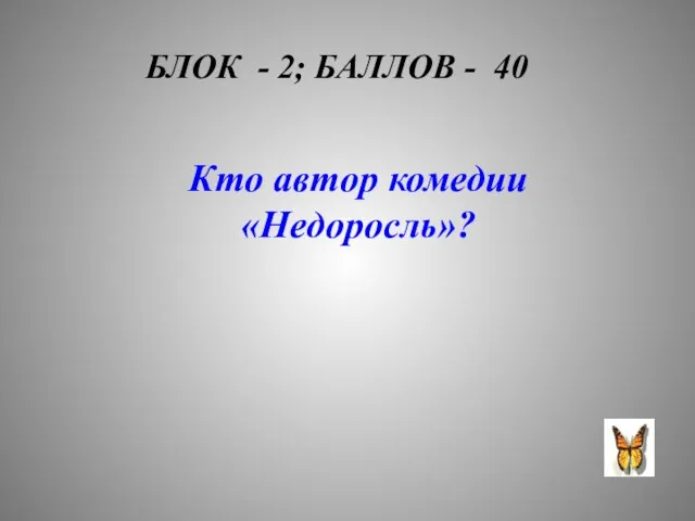 БЛОК - 2; БАЛЛОВ - 40 Кто автор комедии «Недоросль»?