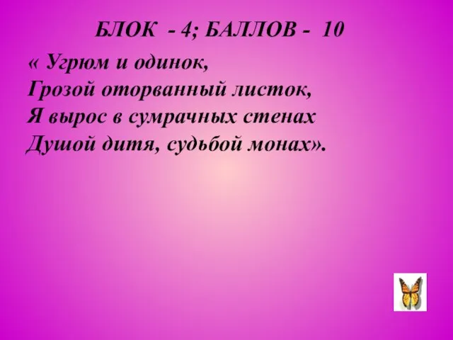 БЛОК - 4; БАЛЛОВ - 10 « Угрюм и одинок, Грозой оторванный листок,