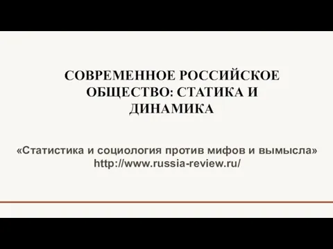 СОВРЕМЕННОЕ РОССИЙСКОЕ ОБЩЕСТВО: СТАТИКА И ДИНАМИКА «Статистика и социология против мифов и вымысла» http://www.russia-review.ru/