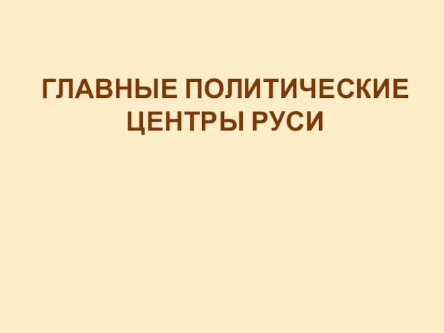 ГЛАВНЫЕ ПОЛИТИЧЕСКИЕ ЦЕНТРЫ РУСИ