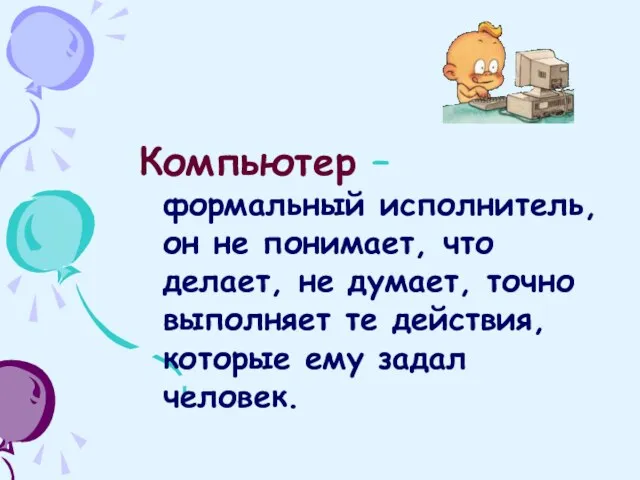 Компьютер – формальный исполнитель, он не понимает, что делает, не