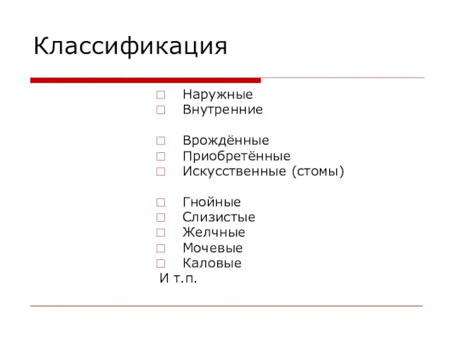 Классификация Наружные Внутренние Врождённые Приобретённые Искусственные (стомы) Гнойные Слизистые Желчные Мочевые Каловые И т.п.