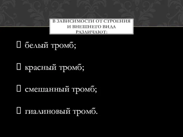 В ЗАВИСИМОСТИ ОТ СТРОЕНИЯ И ВНЕШНЕГО ВИДА РАЗЛИЧАЮТ: белый тромб; красный тромб; смешанный тромб; гиалиновый тромб.