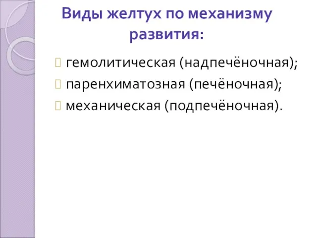 Виды желтух по механизму развития: гемолитическая (надпечёночная); паренхиматозная (печёночная); механическая (подпечёночная).