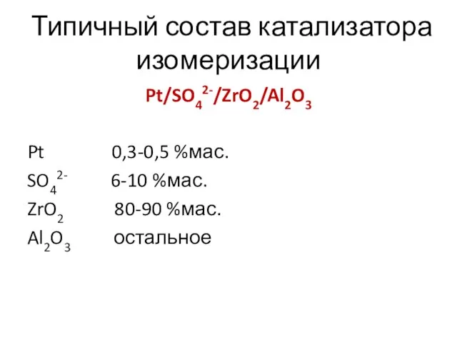 Типичный состав катализатора изомеризации Pt/SO42-/ZrO2/Al2O3 Pt 0,3-0,5 %мас. SO42- 6-10 %мас. ZrO2 80-90 %мас. Al2O3 остальное