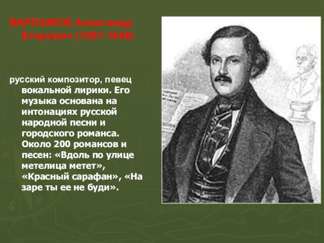ВАРЛАМОВ Александр Егорович (1801-1848) русский композитор, певец вокальной лирики. Его музыка основана на