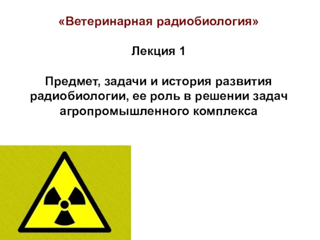 «Ветеринарная радиобиология» Лекция 1 Предмет, задачи и история развития радиобиологии,