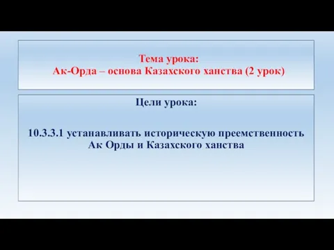 Тема урока: Ак-Орда – основа Казахского ханства (2 урок) Цели урока: 10.3.3.1 устанавливать