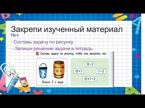 Закрепи изученный материал №4 - Составь задачу по рисунку. - -Запиши решение задачи в тетрадь.