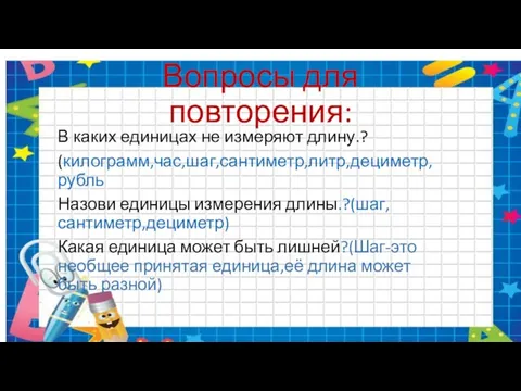 Вопросы для повторения: В каких единицах не измеряют длину.? (килограмм,час,шаг,сантиметр,литр,дециметр,рубль