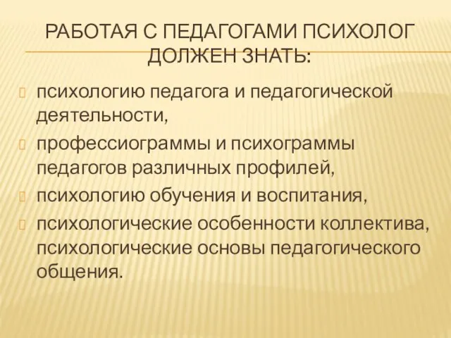 РАБОТАЯ С ПЕДАГОГАМИ ПСИХОЛОГ ДОЛЖЕН ЗНАТЬ: психологию педагога и педагогической