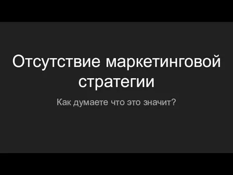 Отсутствие маркетинговой стратегии Как думаете что это значит?