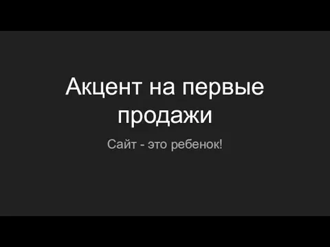 Акцент на первые продажи Сайт - это ребенок!