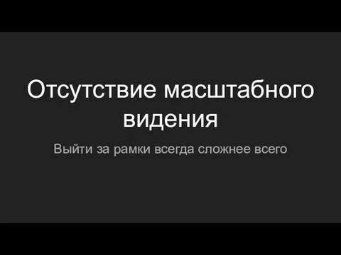 Отсутствие масштабного видения Выйти за рамки всегда сложнее всего