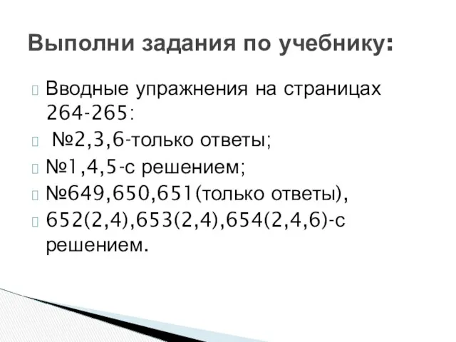 Вводные упражнения на страницах 264-265: №2,3,6-только ответы; №1,4,5-с решением; №649,650,651(только