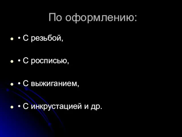 По оформлению: • С резьбой, • С росписью, • С выжиганием, • С инкрустацией и др.