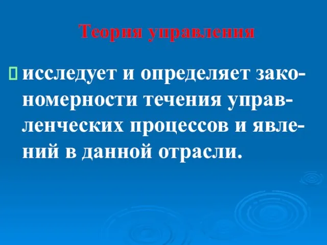 Теория управления исследует и определяет зако-номерности течения управ-ленческих процессов и явле-ний в данной отрасли.