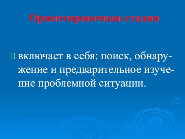 Ориентировочная стадия включает в себя: поиск, обнару-жение и предварительное изуче-ние проблемной ситуации.