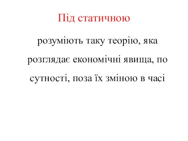 Під статичною розуміють таку теорію, яка розглядає економічні явища, по сутності, поза їх зміною в часі