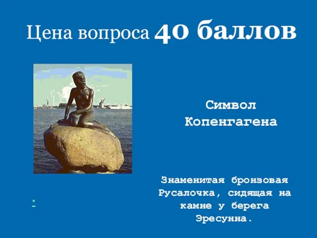 Цена вопроса 40 баллов Символ Копенгагена Знаменитая бронзовая Русалочка, сидящая на камне у берега Эресунна. *