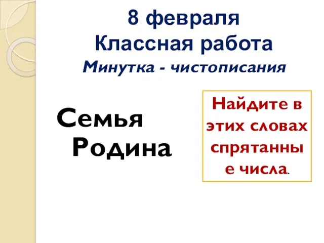 8 февраля Классная работа Минутка - чистописания Семья Родина Найдите в этих словах спрятанные числа.