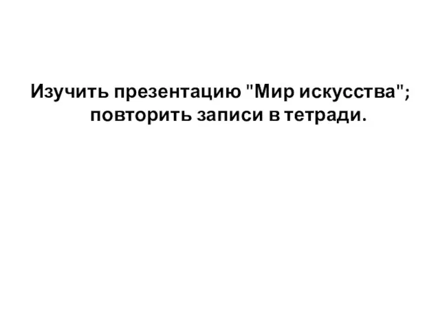 Изучить презентацию "Мир искусства"; повторить записи в тетради.