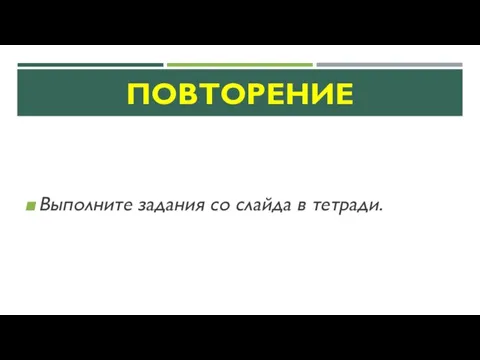 ПОВТОРЕНИЕ Выполните задания со слайда в тетради.