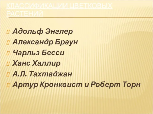 КЛАССИФИКАЦИИ ЦВЕТКОВЫХ РАСТЕНИЙ Адольф Энглер Александр Браун Чарльз Бесси Ханс